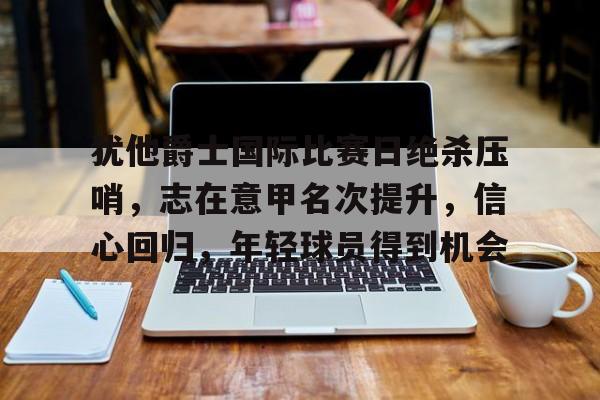 犹他爵士国际比赛日绝杀压哨，志在意甲名次提升，信心回归，年轻球员得到机会的简单介绍