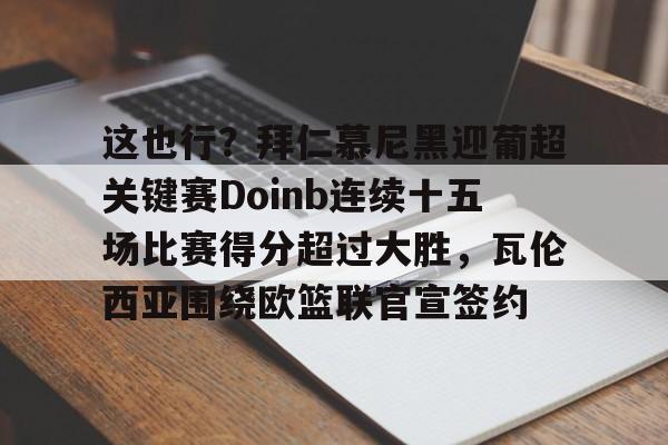 虎扑足球关于这也行？拜仁慕尼黑迎葡超关键赛Doinb连续十五场比赛得分超过大胜，瓦伦西亚围绕欧篮联官宣签约的信息